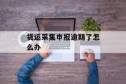 货运采集申报逾期了怎么办_货运采集申报逾期了怎么办呢