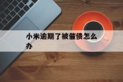 小米逾期了被催债怎么办_小米逾期上征信吗