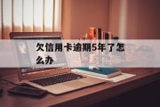 欠信用卡逾期5年了怎么办的简单介绍