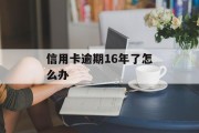 信用卡逾期16年了怎么办（信用卡逾期16年了怎么办啊）