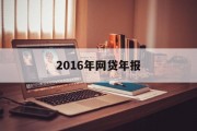 2016年网贷年报，行业概览与市场分析，2016年网贷年报，行业概览与市场深度分析