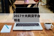 2017年十大网贷平台排名，市场现状与展望