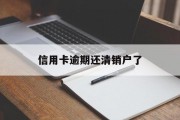 信用卡逾期还清销户了（逾期还款后注销信用卡）