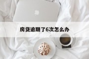 房贷逾期了6次怎么办_房贷逾期六次后果怎样