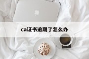 ca证书逾期了怎么办_ca证书已过期怎么延期