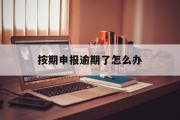 按期申报逾期了怎么办_按期应申报在哪里