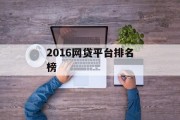 2016年网贷平台排名榜，市场风云与行业趋势分析，2016年网贷平台市场风云与行业趋势分析排名榜