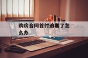 购房合同首付逾期了怎么办_购房首付逾期交付会怎样