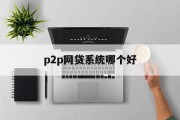 P2P网贷系统，如何选择优质平台，如何选择优质P2P网贷系统平台？