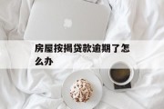 房屋按揭贷款逾期了怎么办_房子按揭款逾期会怎么样