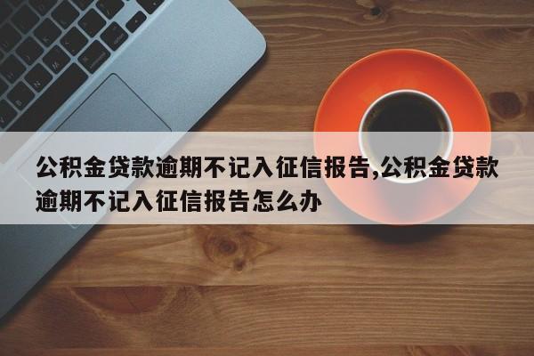 公积金有了逾期怎么办(公积金有了逾期怎么办理)