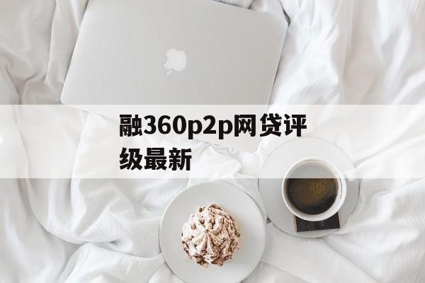 融360 P2P网贷评级最新动态与深度解析，融360 P2P网贷评级最新动态及深度解析