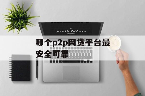 哪个P2P网贷平台最安全可靠？，最安全可靠的P2P网贷平台推荐