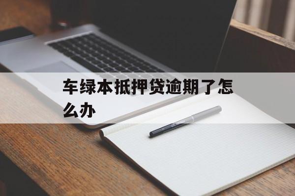 车绿本抵押贷逾期了怎么办_抵押绿本逾期车被开走报警能拿回来吗