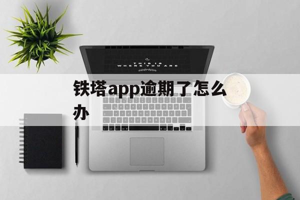 铁塔app逾期了怎么办_铁塔app逾期了怎么办理