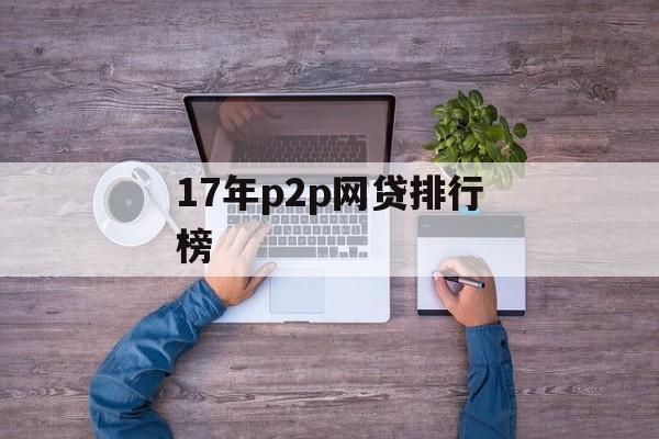 17年P2P网贷行业风云变幻，排行榜揭晓